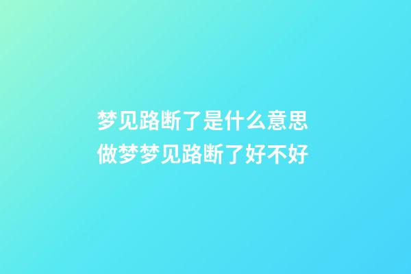 梦见路断了是什么意思 做梦梦见路断了好不好